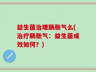 益生菌治理肠胀气么(治疗肠胀气：益生菌成效如何？)