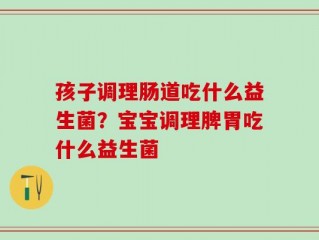 孩子调理肠道吃什么益生菌？宝宝调理脾胃吃什么益生菌