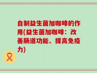 自制益生菌加咖啡的作用(益生菌加咖啡：改善肠道功能、提高免疫力)