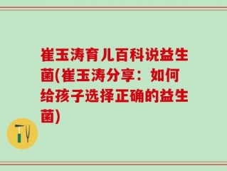 崔玉涛育儿百科说益生菌(崔玉涛分享：如何给孩子选择正确的益生菌)