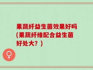 果蔬纤益生菌效果好吗(果蔬纤维配合益生菌好处大？)