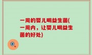 一周的婴儿喝益生菌(一周内，让婴儿喝益生菌的好处)