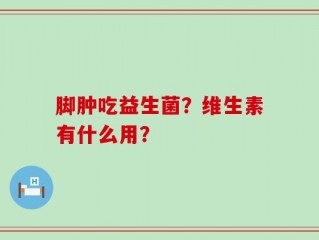脚肿吃益生菌？维生素有什么用？