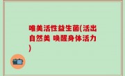 唯美活性益生菌(活出自然美 唤醒身体活力)