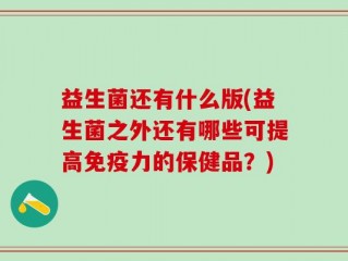 益生菌还有什么版(益生菌之外还有哪些可提高免疫力的保健品？)