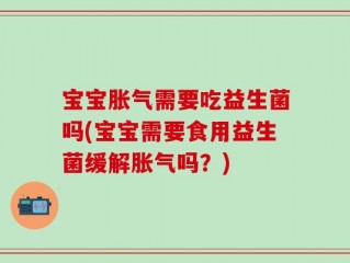 宝宝胀气需要吃益生菌吗(宝宝需要食用益生菌缓解胀气吗？)