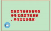 益生菌溶豆辅食有哪些好处(益生菌溶豆辅食，助你宝宝更健康)