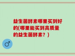 益生菌酵素哪里买到好的(哪里能买到高质量的益生菌酵素？)