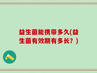 益生菌能携带多久(益生菌有效期有多长？)