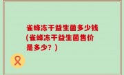 雀蜂冻干益生菌多少钱(雀蜂冻干益生菌售价是多少？)