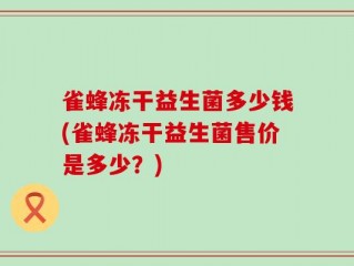 雀蜂冻干益生菌多少钱(雀蜂冻干益生菌售价是多少？)