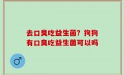 去口臭吃益生菌？狗狗有口臭吃益生菌可以吗
