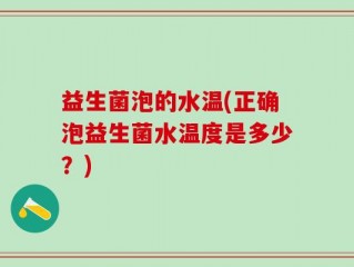 益生菌泡的水温(正确泡益生菌水温度是多少？)