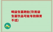 喝益生菌跑肚(饮用益生菌饮品可能导致肠胃不适)