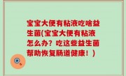 宝宝大便有粘液吃啥益生菌(宝宝大便有粘液怎么办？吃这些益生菌帮助恢复肠道健康！)