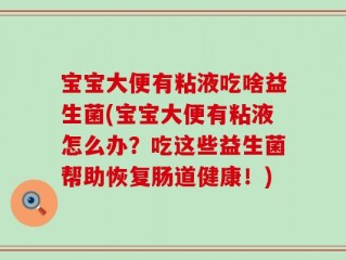 宝宝大便有粘液吃啥益生菌(宝宝大便有粘液怎么办？吃这些益生菌帮助恢复肠道健康！)