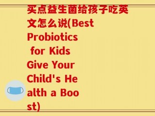 买点益生菌给孩子吃英文怎么说(Best Probiotics for Kids Give Your Child's Health a Boost)