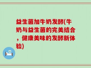 益生菌加牛奶发酵(牛奶与益生菌的完美结合，健康美味的发酵新体验)