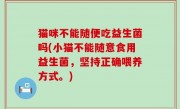 猫咪不能随便吃益生菌吗(小猫不能随意食用益生菌，坚持正确喂养方式。)