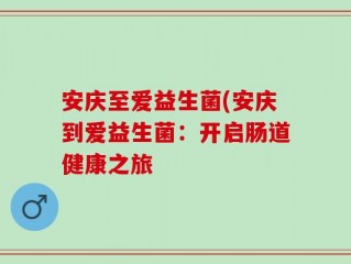 安庆至爱益生菌(安庆到爱益生菌：开启肠道健康之旅
