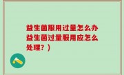 益生菌服用过量怎么办益生菌过量服用应怎么处理？)