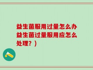 益生菌服用过量怎么办益生菌过量服用应怎么处理？)