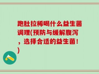 跑肚拉稀喝什么益生菌调理(预防与缓解腹泻，选择合适的益生菌！)