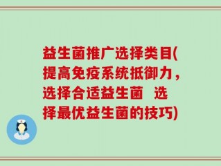 益生菌推广选择类目(提高免疫系统抵御力，选择合适益生菌  选择最优益生菌的技巧)