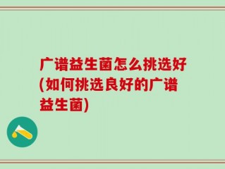 广谱益生菌怎么挑选好(如何挑选良好的广谱益生菌)