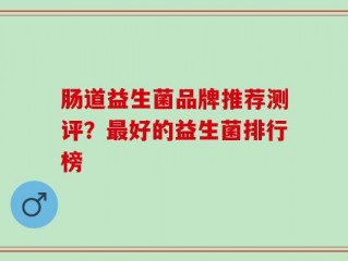 肠道益生菌品牌推荐测评？最好的益生菌排行榜