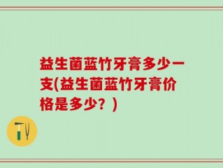 益生菌蓝竹牙膏多少一支(益生菌蓝竹牙膏价格是多少？)