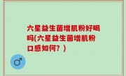 六星益生菌增肌粉好喝吗(六星益生菌增肌粉口感如何？)