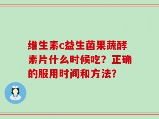 维生素c益生菌果蔬酵素片什么时候吃？正确的服用时间和方法？
