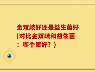 金双歧好还是益生菌好(对比金双歧和益生菌：哪个更好？)
