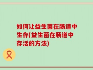 如何让益生菌在肠道中生存(益生菌在肠道中存活的方法)