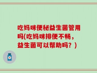 吃妈咪便秘益生菌管用吗(吃妈咪排便不畅，益生菌可以帮助吗？)