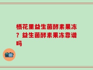 栖花里益生菌酵素果冻？益生菌酵素果冻靠谱吗