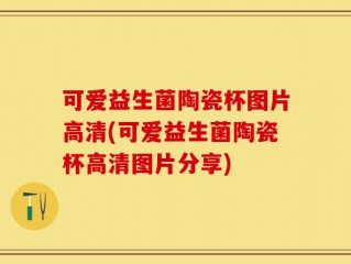 可爱益生菌陶瓷杯图片高清(可爱益生菌陶瓷杯高清图片分享)