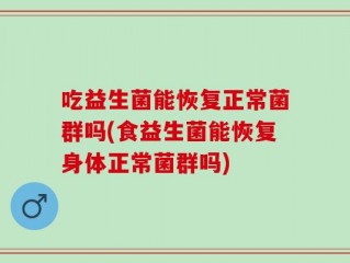 吃益生菌能恢复正常菌群吗(食益生菌能恢复身体正常菌群吗)