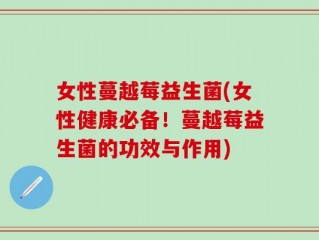 女性蔓越莓益生菌(女性健康必备！蔓越莓益生菌的功效与作用)