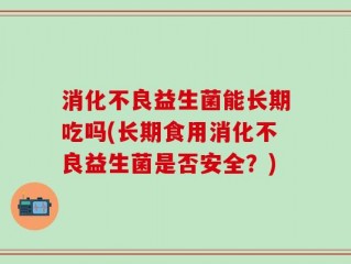 消化不良益生菌能长期吃吗(长期食用消化不良益生菌是否安全？)