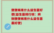 便便稀用什么益生菌好使(益生菌排行榜：辨别便便稀用什么益生菌最好使)