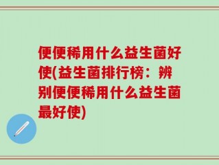 便便稀用什么益生菌好使(益生菌排行榜：辨别便便稀用什么益生菌最好使)