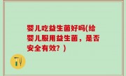 婴儿吃益生菌好吗(给婴儿服用益生菌，是否安全有效？)