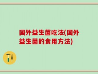 国外益生菌吃法(国外益生菌的食用方法)