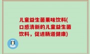 儿童益生菌果味饮料(口感清新的儿童益生菌饮料，促进肠道健康)