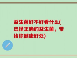 益生菌好不好看什么(选择正确的益生菌，带给你健康好处)