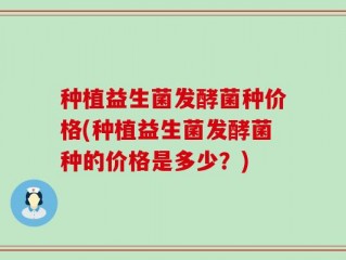 种植益生菌发酵菌种价格(种植益生菌发酵菌种的价格是多少？)