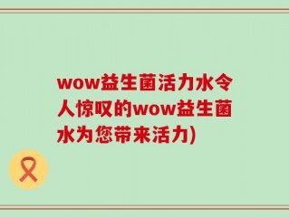 wow益生菌活力水令人惊叹的wow益生菌水为您带来活力)