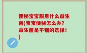 便秘宝宝服用什么益生菌(宝宝便秘怎么办？益生菌是不错的选择！)
